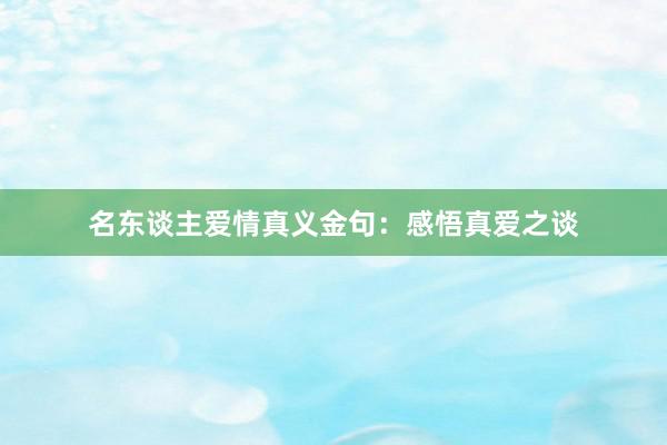 名东谈主爱情真义金句：感悟真爱之谈