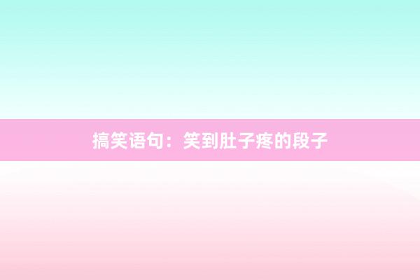 搞笑语句：笑到肚子疼的段子
