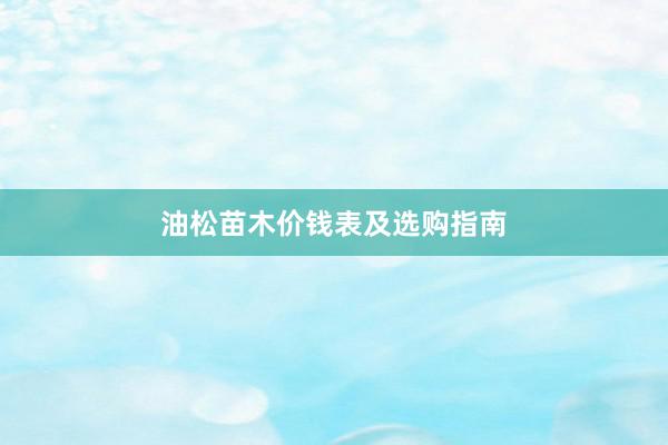 油松苗木价钱表及选购指南