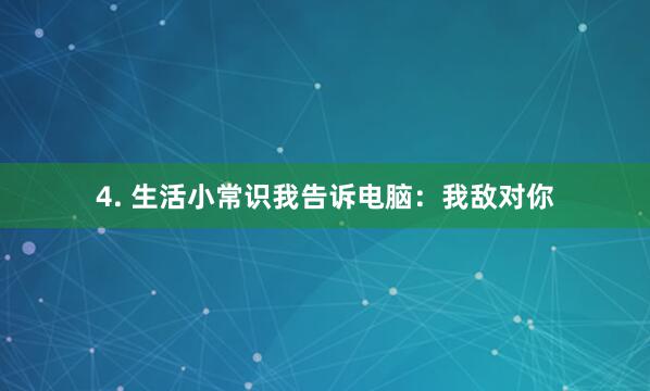 4. 生活小常识我告诉电脑：我敌对你