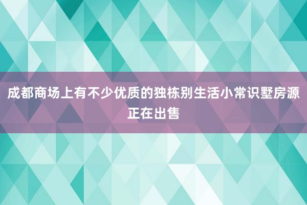 成都商场上有不少优质的独栋别生活小常识墅房源正在出售