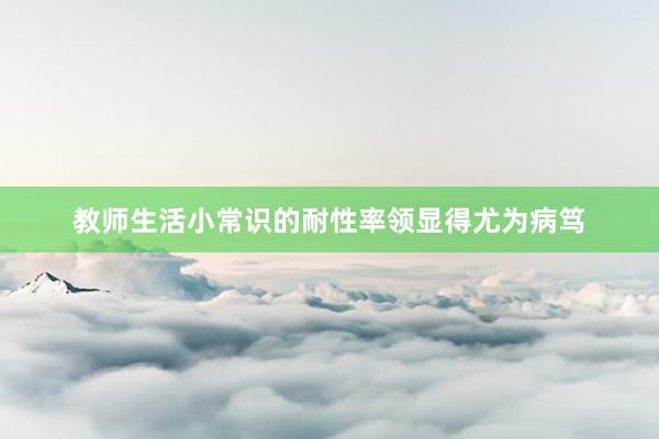教师生活小常识的耐性率领显得尤为病笃